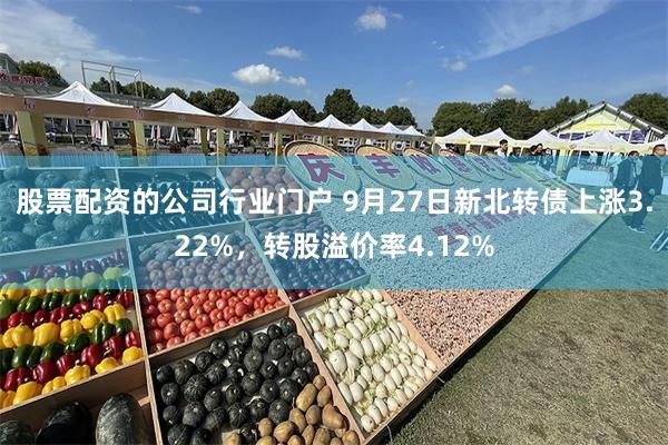 股票配资的公司行业门户 9月27日新北转债上涨3.22%，转股溢价率4.12%