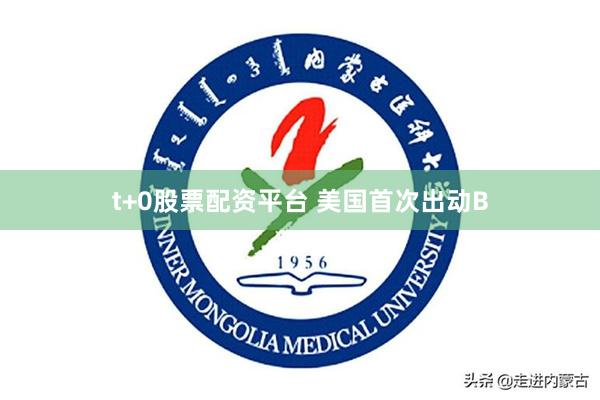 t+0股票配资平台 美国首次出动B