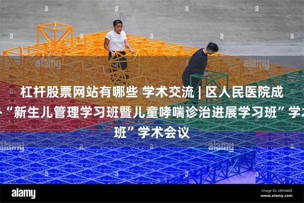 杠杆股票网站有哪些 学术交流 | 区人民医院成功举办“新生儿管理学习班暨儿童哮喘诊治进展学习班”学术会议