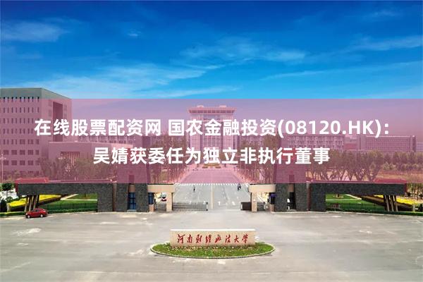 在线股票配资网 国农金融投资(08120.HK)：吴婧获委任为独立非执行董事