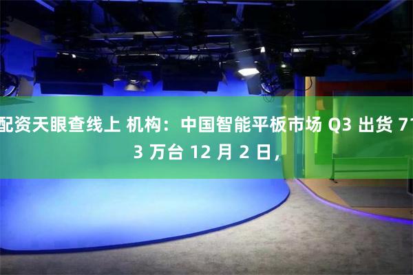 配资天眼查线上 机构：中国智能平板市场 Q3 出货 713 万台 12 月 2 日，