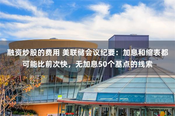 融资炒股的费用 美联储会议纪要：加息和缩表都可能比前次快，无加息50个基点的线索