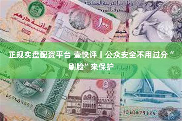 正规实盘配资平台 壹快评丨公众安全不用过分“刷脸”来保护