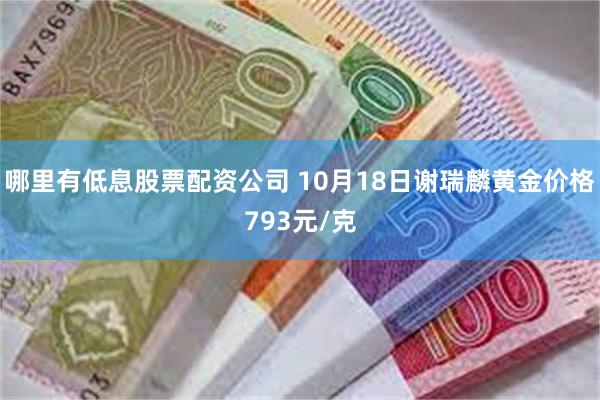 哪里有低息股票配资公司 10月18日谢瑞麟黄金价格793元/克