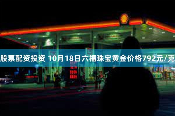股票配资投资 10月18日六福珠宝黄金价格792元/克