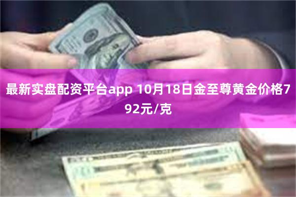 最新实盘配资平台app 10月18日金至尊黄金价格792元/克