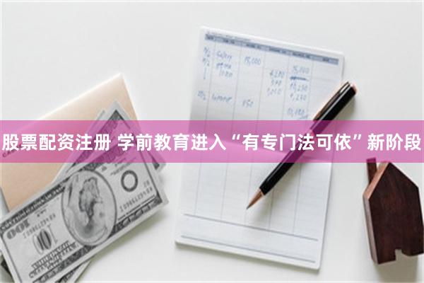股票配资注册 学前教育进入“有专门法可依”新阶段