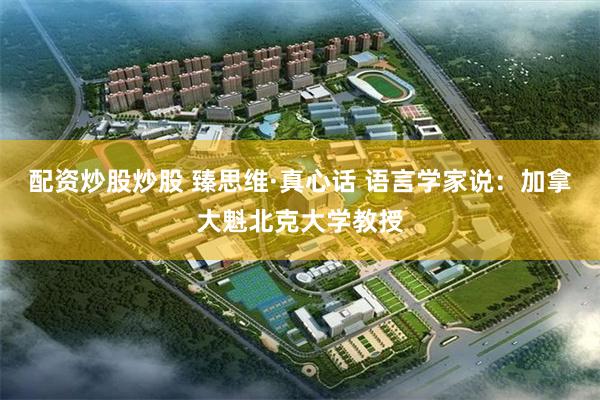 配资炒股炒股 臻思维·真心话 语言学家说：加拿大魁北克大学教授