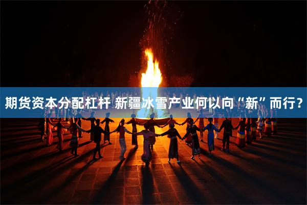期货资本分配杠杆 新疆冰雪产业何以向“新”而行？