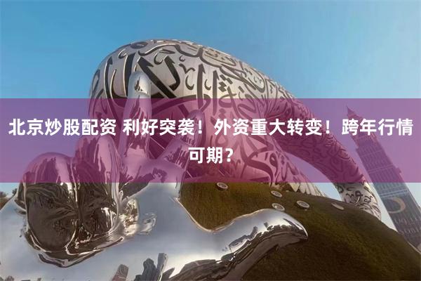 北京炒股配资 利好突袭！外资重大转变！跨年行情可期？