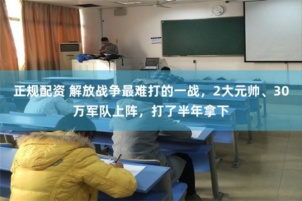 正规配资 解放战争最难打的一战，2大元帅、30万军队上阵，打了半年拿下