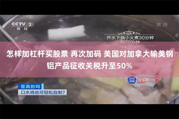 怎样加杠杆买股票 再次加码 美国对加拿大输美钢铝产品征收关税升至50%