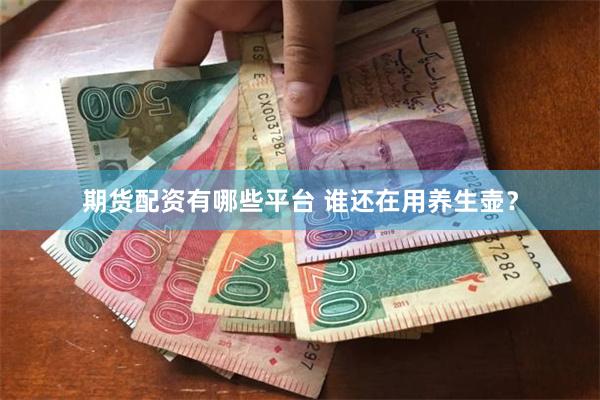 期货配资有哪些平台 谁还在用养生壶？