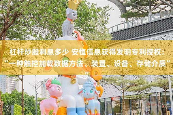 杠杆炒股利息多少 安恒信息获得发明专利授权：“一种触控加载数据方法、装置、设备、存储介质”