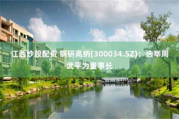 江西炒股配资 钢研高纳(300034.SZ)：选举周武平为董事长