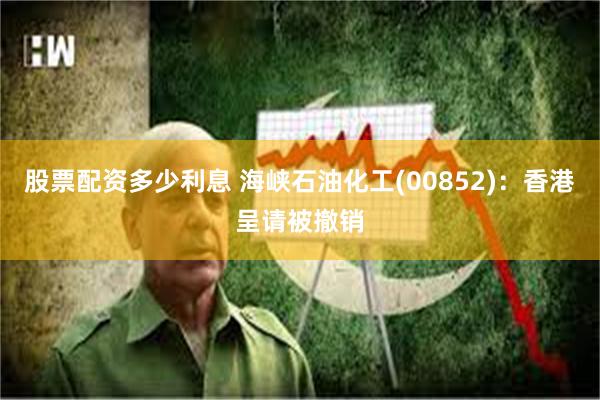 股票配资多少利息 海峡石油化工(00852)：香港呈请被撤销
