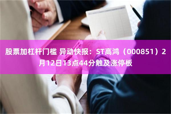 股票加杠杆门槛 异动快报：ST高鸿（000851）2月12日13点44分触及涨停板