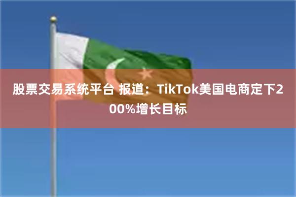 股票交易系统平台 报道：TikTok美国电商定下200%增长目标