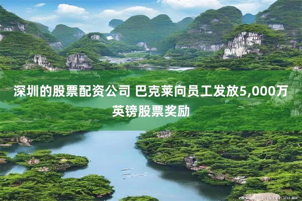 深圳的股票配资公司 巴克莱向员工发放5,000万英镑股票奖励