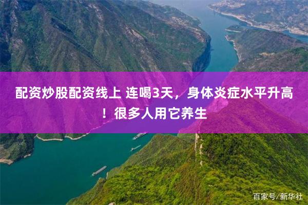 配资炒股配资线上 连喝3天，身体炎症水平升高！很多人用它养生