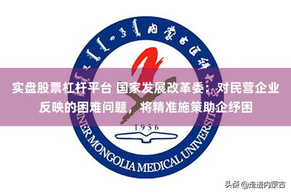 实盘股票杠杆平台 国家发展改革委：对民营企业反映的困难问题，将精准施策助企纾困