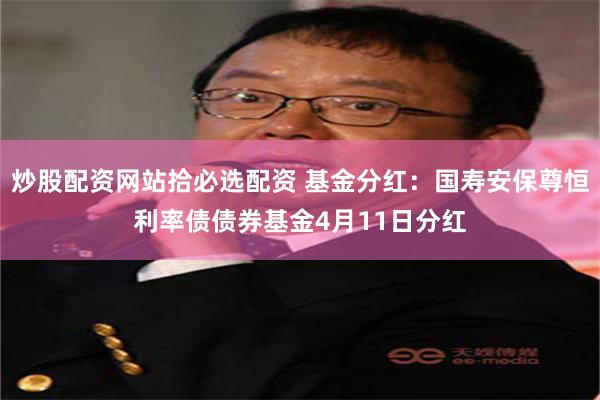 炒股配资网站拾必选配资 基金分红：国寿安保尊恒利率债债券基金4月11日分红