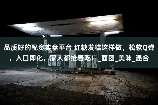 品质好的配资实盘平台 红糖发糕这样做，松软Q弹，入口即化，家人都抢着吃！_面团_美味_混合