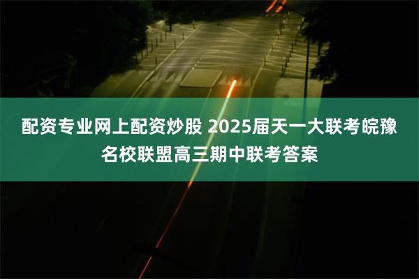 配资专业网上配资炒股 2025届天一大联考皖豫名校联盟高三期中联考答案