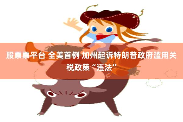 股票票平台 全美首例 加州起诉特朗普政府滥用关税政策“违法”
