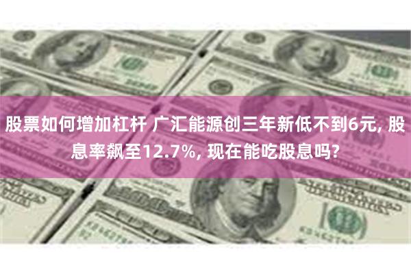 股票如何增加杠杆 广汇能源创三年新低不到6元, 股息率飙至12.7%, 现在能吃股息吗?