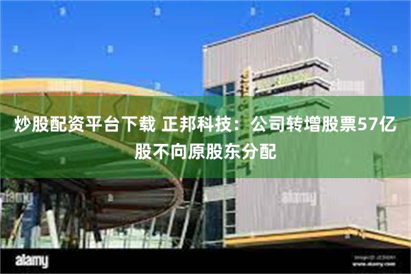 炒股配资平台下载 正邦科技：公司转增股票57亿股不向原股东分配