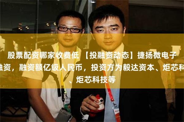 股票配资哪家收费低 【投融资动态】捷扬微电子B轮融资，融资额亿级人民币，投资方为毅达资本、炬芯科技等