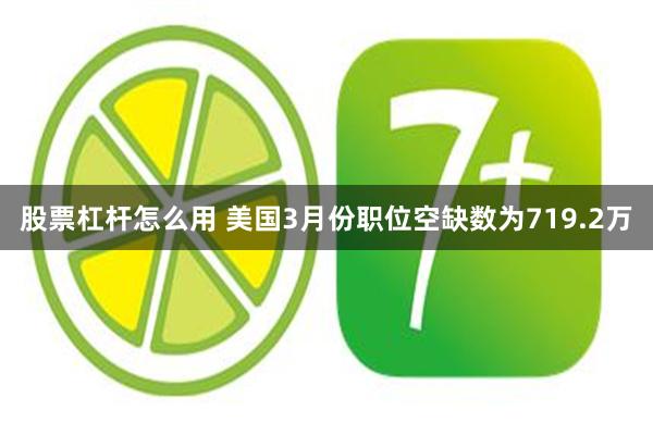 股票杠杆怎么用 美国3月份职位空缺数为719.2万