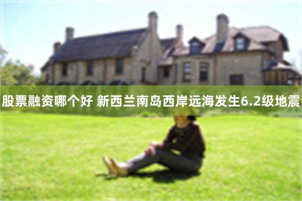 股票融资哪个好 新西兰南岛西岸远海发生6.2级地震