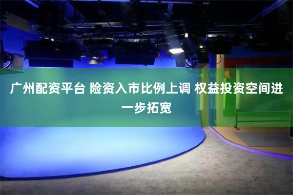 广州配资平台 险资入市比例上调 权益投资空间进一步拓宽