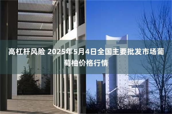 高杠杆风险 2025年5月4日全国主要批发市场葡萄柚价格行情