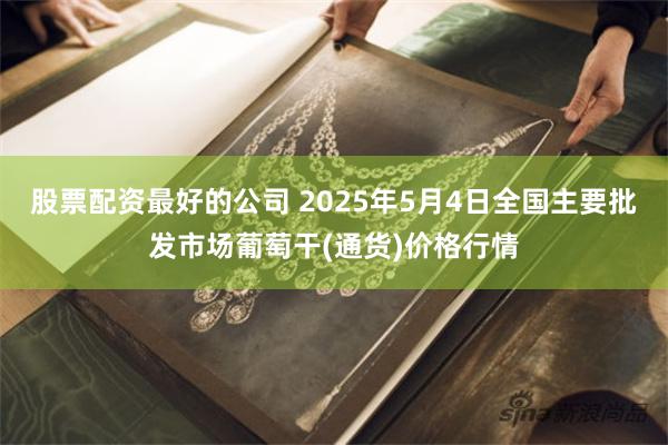 股票配资最好的公司 2025年5月4日全国主要批发市场葡萄干(通货)价格行情
