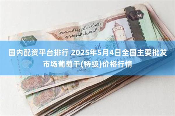 国内配资平台排行 2025年5月4日全国主要批发市场葡萄干(特级)价格行情
