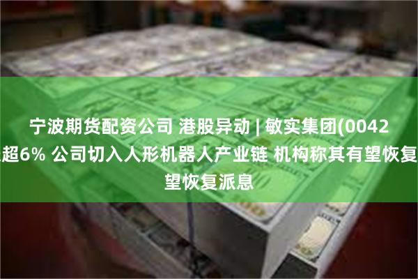 宁波期货配资公司 港股异动 | 敏实集团(00425)涨超6% 公司切入人形机器人产业链 机构称其有望恢复派息