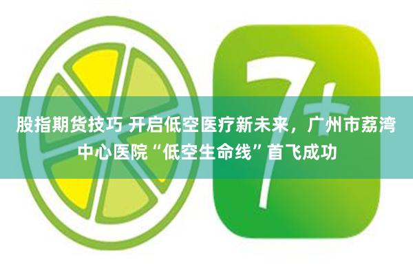 股指期货技巧 开启低空医疗新未来，广州市荔湾中心医院“低空生命线”首飞成功