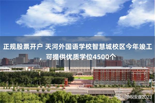 正规股票开户 天河外国语学校智慧城校区今年竣工，可提供优质学位4500个