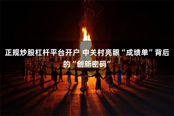 正规炒股杠杆平台开户 中关村亮眼“成绩单”背后的“创新密码”