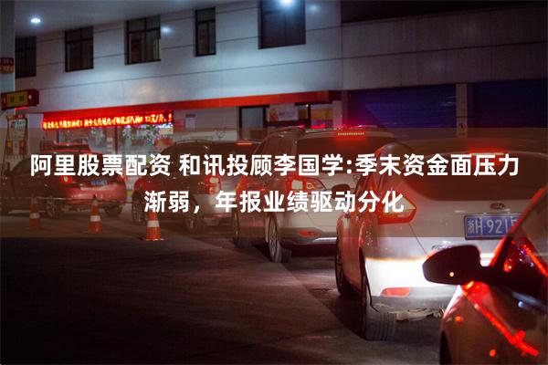 阿里股票配资 和讯投顾李国学:季末资金面压力渐弱，年报业绩驱动分化