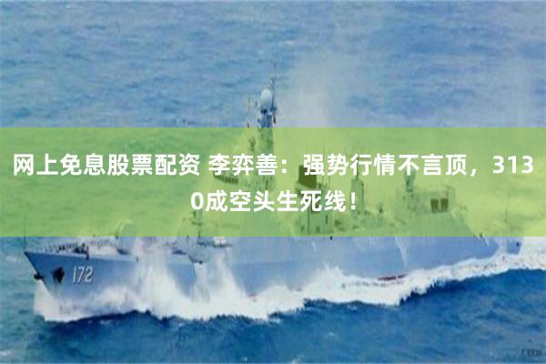 网上免息股票配资 李弈善：强势行情不言顶，3130成空头生死线！