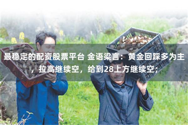 最稳定的配资股票平台 金语梁言：黄金回踩多为主，拉高继续空，给到28上方继续空；
