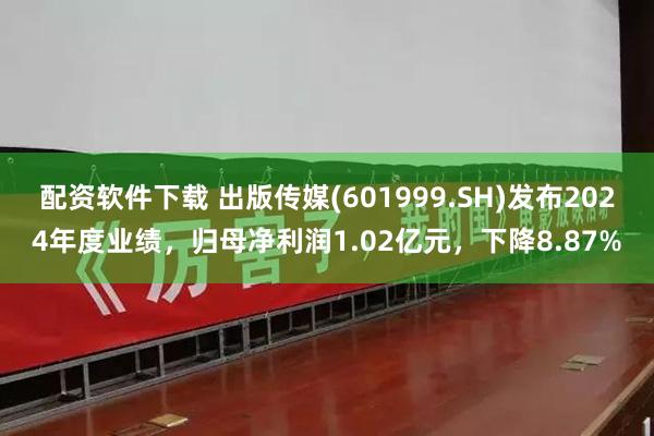 配资软件下载 出版传媒(601999.SH)发布2024年度业绩，归母净利润1.02亿元，下降8.87%