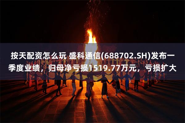 按天配资怎么玩 盛科通信(688702.SH)发布一季度业绩，归母净亏损1519.77万元，亏损扩大