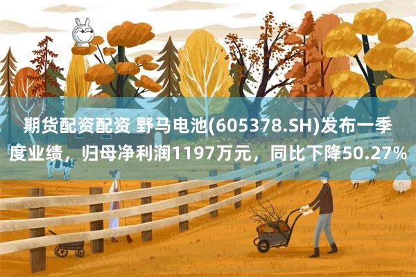 期货配资配资 野马电池(605378.SH)发布一季度业绩，归母净利润1197万元，同比下降50.27%