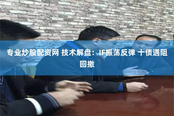 专业炒股配资网 技术解盘：IF振荡反弹 十债遇阻回撤