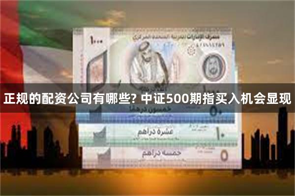 正规的配资公司有哪些? 中证500期指买入机会显现